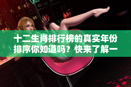 十二生肖排行榜的真实年份排序你知道吗？快来了解一下详细情况吧！