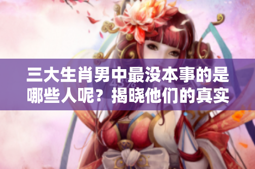 三大生肖男中最没本事的是哪些人呢？揭晓他们的真实情况和特征