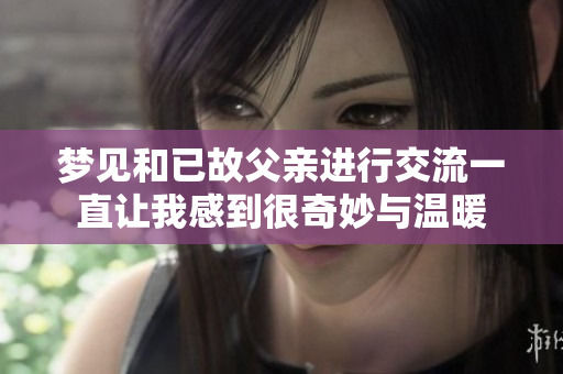 梦见和已故父亲进行交流一直让我感到很奇妙与温暖