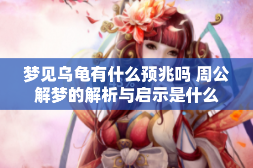 梦见乌龟有什么预兆吗 周公解梦的解析与启示是什么