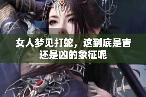 女人梦见打蛇，这到底是吉还是凶的象征呢