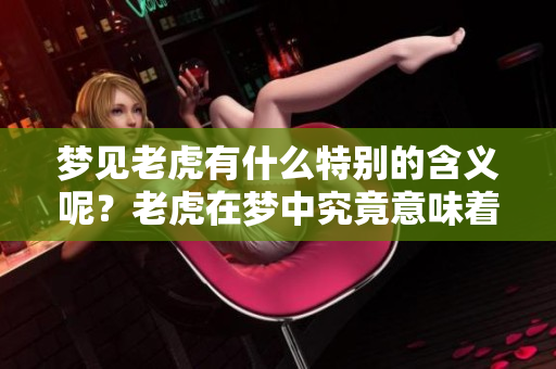 梦见老虎有什么特别的含义呢？老虎在梦中究竟意味着什么呢？