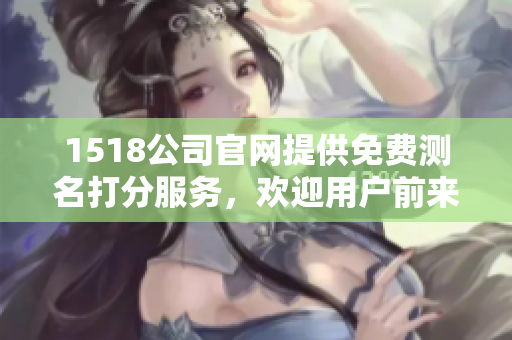1518公司官网提供免费测名打分服务，欢迎用户前来体验！