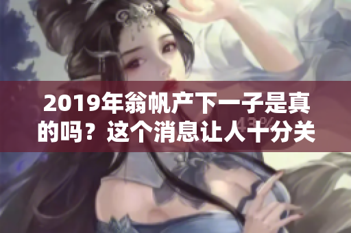 2019年翁帆产下一子是真的吗？这个消息让人十分关注和好奇