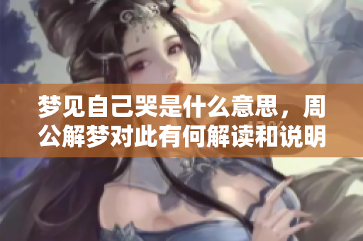 梦见自己哭是什么意思，周公解梦对此有何解读和说明呢
