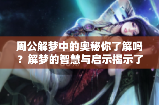 周公解梦中的奥秘你了解吗？解梦的智慧与启示揭示了生活的真谛。