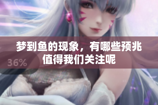 梦到鱼的现象，有哪些预兆值得我们关注呢
