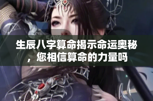 生辰八字算命揭示命运奥秘，您相信算命的力量吗