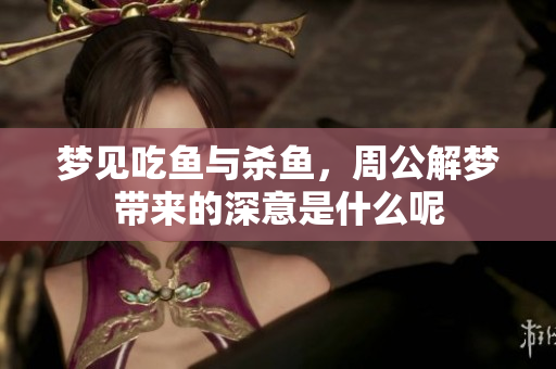 梦见吃鱼与杀鱼，周公解梦带来的深意是什么呢