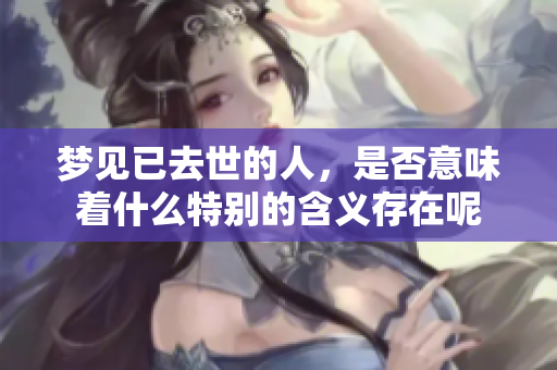 梦见已去世的人，是否意味着什么特别的含义存在呢
