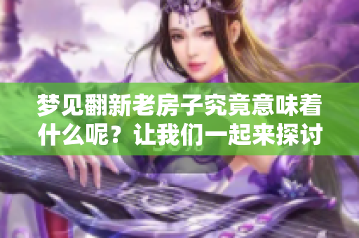 梦见翻新老房子究竟意味着什么呢？让我们一起来探讨这个有趣的梦境吧！