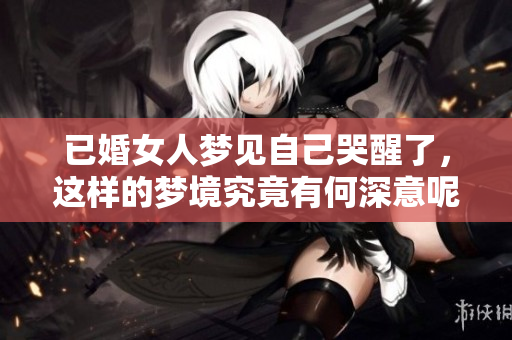 已婚女人梦见自己哭醒了，这样的梦境究竟有何深意呢