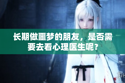 长期做噩梦的朋友，是否需要去看心理医生呢？