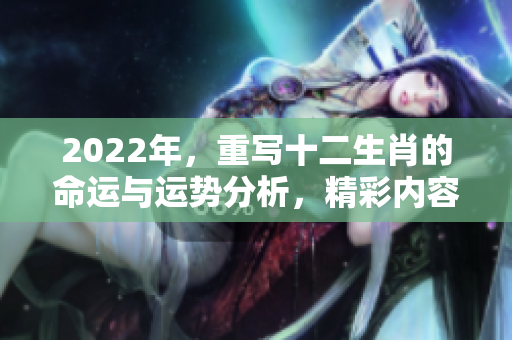 2022年，重写十二生肖的命运与运势分析，精彩内容不容错过
