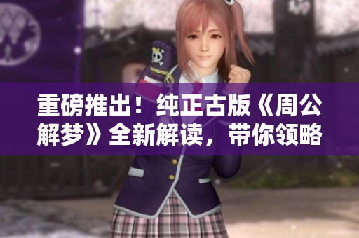 重磅推出！纯正古版《周公解梦》全新解读，带你领略梦境奥秘