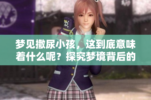 梦见撒尿小孩，这到底意味着什么呢？探究梦境背后的深层含义。