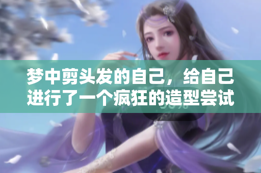 梦中剪头发的自己，给自己进行了一个疯狂的造型尝试