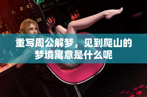 重写周公解梦，见到爬山的梦境寓意是什么呢