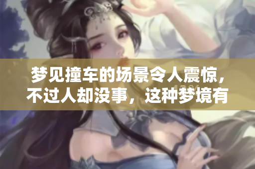 梦见撞车的场景令人震惊，不过人却没事，这种梦境有什么特别寓意呢