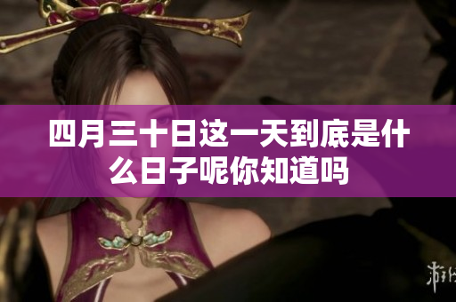 四月三十日这一天到底是什么日子呢你知道吗
