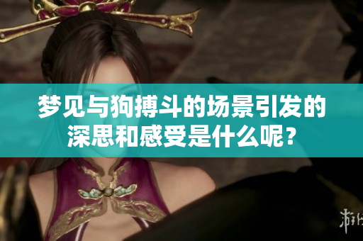 梦见与狗搏斗的场景引发的深思和感受是什么呢？