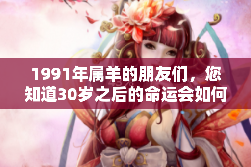 1991年属羊的朋友们，您知道30岁之后的命运会如何吗