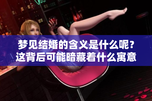梦见结婚的含义是什么呢？这背后可能暗藏着什么寓意呢？