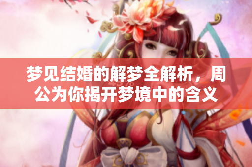 梦见结婚的解梦全解析，周公为你揭开梦境中的含义
