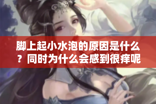 脚上起小水泡的原因是什么？同时为什么会感到很痒呢？