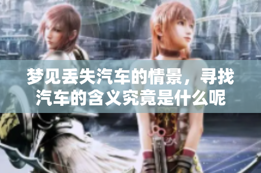 梦见丢失汽车的情景，寻找汽车的含义究竟是什么呢