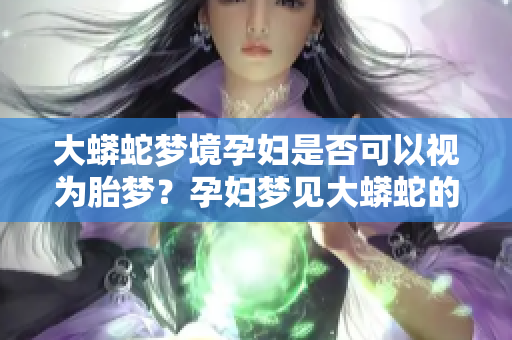 大蟒蛇梦境孕妇是否可以视为胎梦？孕妇梦见大蟒蛇的真正含义是什么？