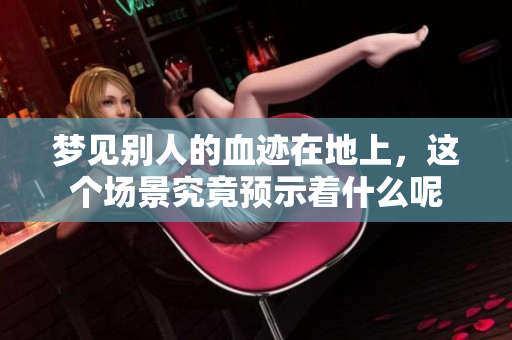 梦见别人的血迹在地上，这个场景究竟预示着什么呢