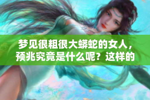 梦见很粗很大蟒蛇的女人，预兆究竟是什么呢？这样的梦境暗示了什么？