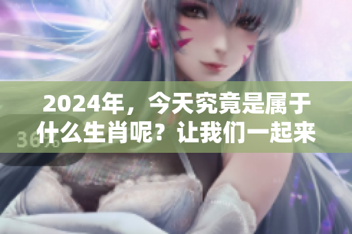 2024年，今天究竟是属于什么生肖呢？让我们一起来探索一下这个问题。
