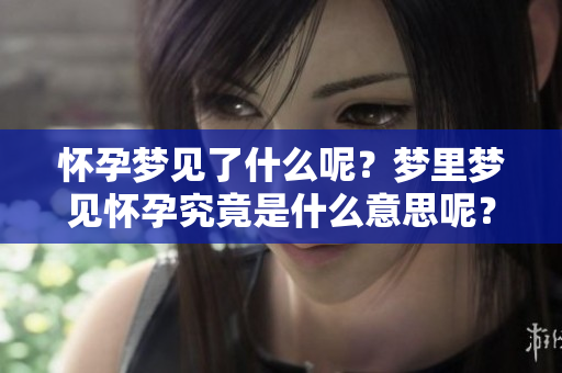 怀孕梦见了什么呢？梦里梦见怀孕究竟是什么意思呢？