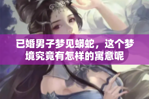 已婚男子梦见蟒蛇，这个梦境究竟有怎样的寓意呢