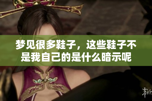 梦见很多鞋子，这些鞋子不是我自己的是什么暗示呢