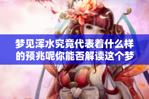 梦见浑水究竟代表着什么样的预兆呢你能否解读这个梦境的意义