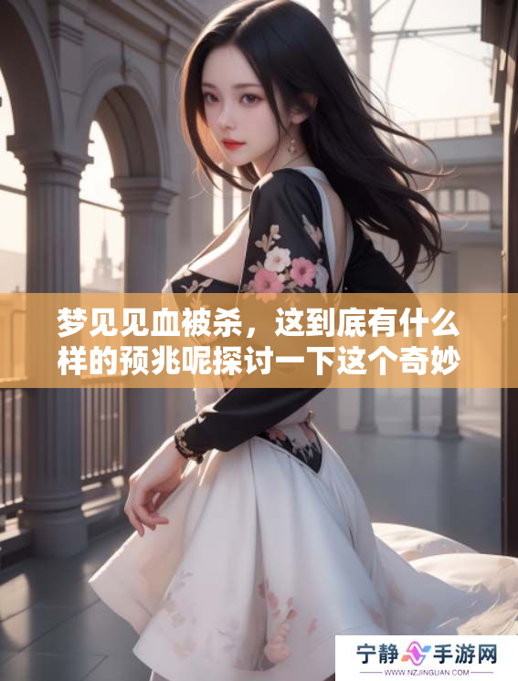 梦见见血被杀，这到底有什么样的预兆呢探讨一下这个奇妙的梦境