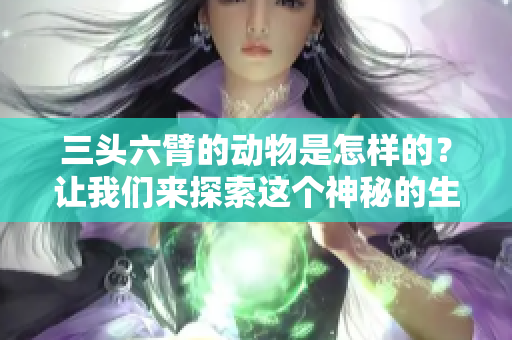 三头六臂的动物是怎样的？让我们来探索这个神秘的生物。