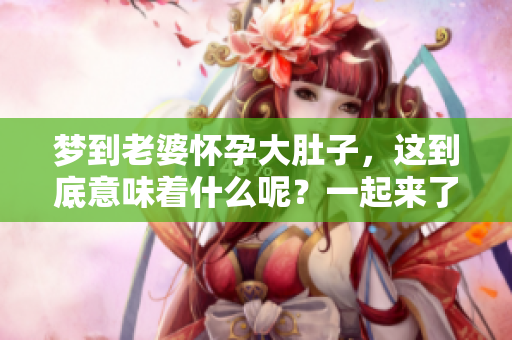 梦到老婆怀孕大肚子，这到底意味着什么呢？一起来了解一下梦境的深层含义。