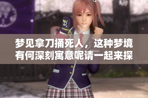 梦见拿刀捅死人，这种梦境有何深刻寓意呢请一起来探讨一下吧