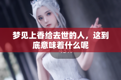 梦见上香给去世的人，这到底意味着什么呢