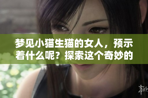梦见小猫生猫的女人，预示着什么呢？探索这个奇妙的梦境含义。