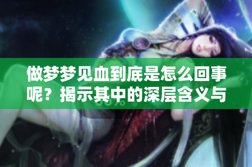 做梦梦见血到底是怎么回事呢？揭示其中的深层含义与解读。