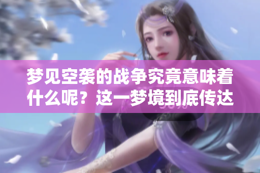 梦见空袭的战争究竟意味着什么呢？这一梦境到底传达了怎样的兆头呢？