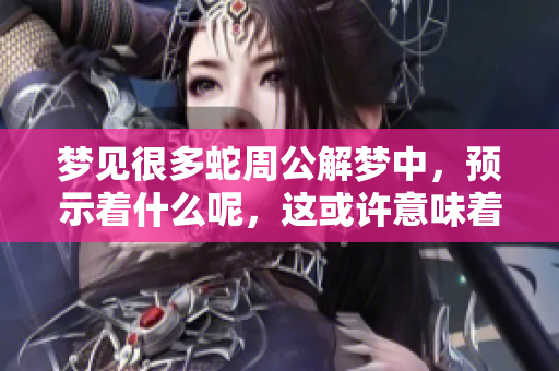 梦见很多蛇周公解梦中，预示着什么呢，这或许意味着一些深层的含义