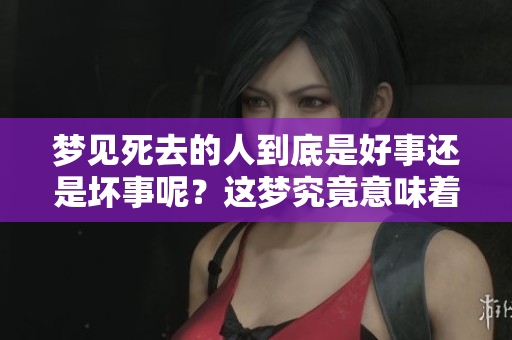 梦见死去的人到底是好事还是坏事呢？这梦究竟意味着什么呢？