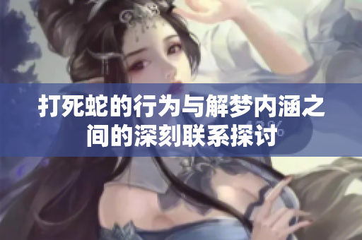 打死蛇的行为与解梦内涵之间的深刻联系探讨