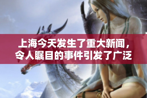 上海今天发生了重大新闻，令人瞩目的事件引发了广泛关注和讨论